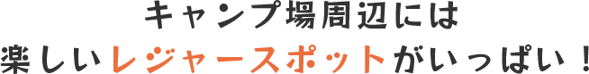 キャンプ場周辺には楽しいレジャースポットがいっぱい!